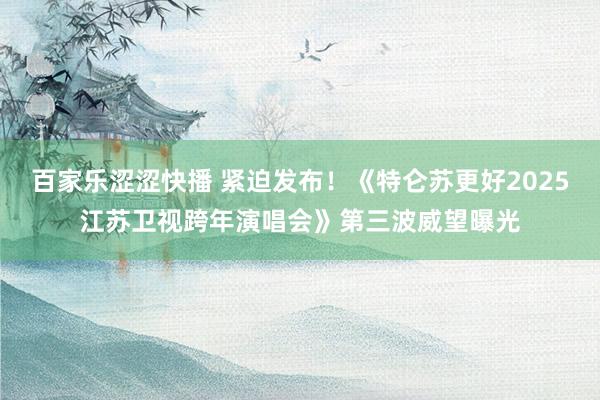 百家乐涩涩快播 紧迫发布!《特仑苏更好2025江苏卫视跨年演唱会》第三波威望曝光
