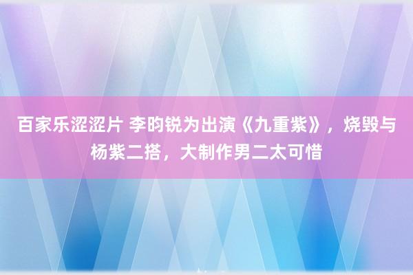 百家乐涩涩片 李昀锐为出演《九重紫》，烧毁与杨紫二搭，大制作男二太可惜