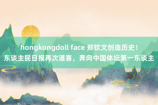 hongkongdoll face 郑钦文创造历史！东谈主民日报再次道喜，奔向中国体坛第一东谈主