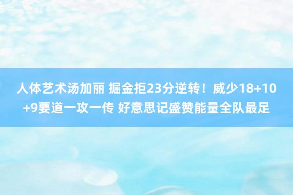 人体艺术汤加丽 掘金拒23分逆转！威少18+10+9要道一攻一传 好意思记盛赞能量全队最足