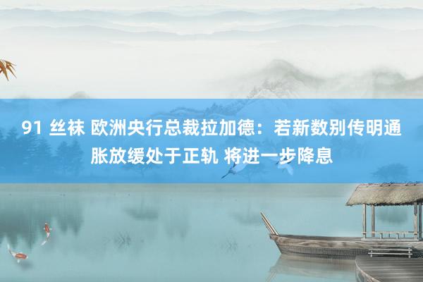 91 丝袜 欧洲央行总裁拉加德：若新数别传明通胀放缓处于正轨 将进一步降息