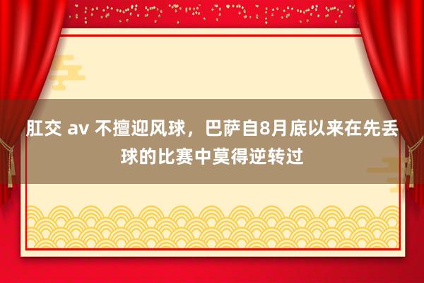 肛交 av 不擅迎风球，巴萨自8月底以来在先丢球的比赛中莫得逆转过