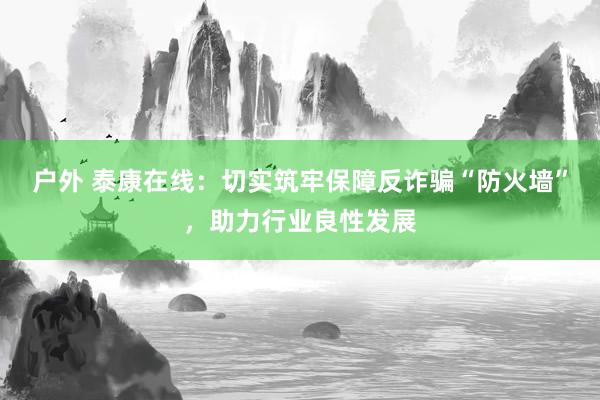 户外 泰康在线：切实筑牢保障反诈骗“防火墙”，助力行业良性发展