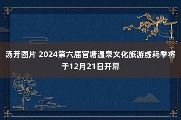 汤芳图片 2024第六届官塘温泉文化旅游虚耗季将于12月21日开幕