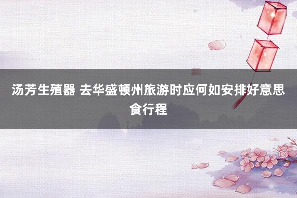 汤芳生殖器 去华盛顿州旅游时应何如安排好意思食行程