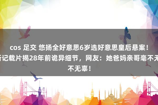 cos 足交 悠扬全好意思6岁选好意思皇后悬案！最新记载片揭28年前诡异细节，网友：她爸妈亲哥毫不无辜！