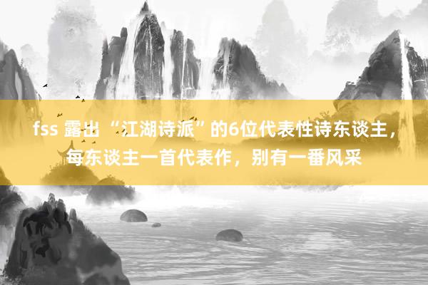 fss 露出 “江湖诗派”的6位代表性诗东谈主，每东谈主一首代表作，别有一番风采