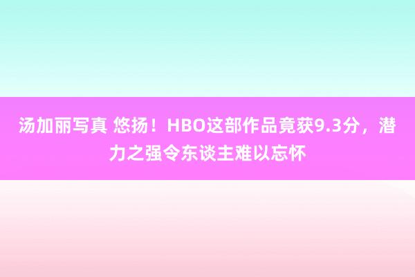 汤加丽写真 悠扬！HBO这部作品竟获9.3分，潜力之强令东谈主难以忘怀