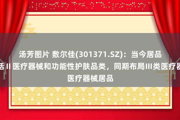 汤芳图片 敷尔佳(301371.SZ)：当今居品矩阵包括Ⅱ医疗器械和功能性护肤品类，同期布局Ⅲ类医疗器械居品