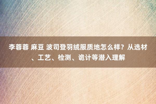 李蓉蓉 麻豆 波司登羽绒服质地怎么样？从选材、工艺、检测、诡计等潜入理解