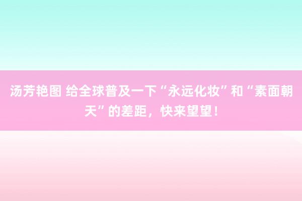 汤芳艳图 给全球普及一下“永远化妆”和“素面朝天”的差距，快来望望！