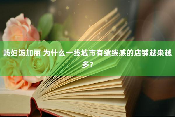 贱妇汤加丽 为什么一线城市有缱绻感的店铺越来越多？