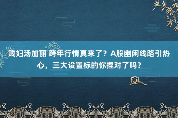 贱妇汤加丽 跨年行情真来了？A股幽闲线路引热心，三大设置标的你捏对了吗？