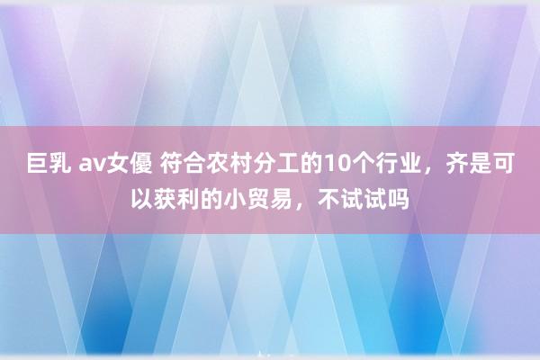 巨乳 av女優 符合农村分工的10个行业，齐是可以获利的小贸易，不试试吗