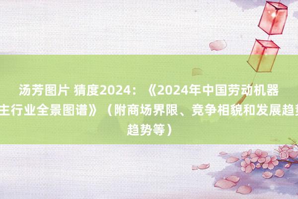 汤芳图片 猜度2024：《2024年中国劳动机器东谈主行业全景图谱》（附商场界限、竞争相貌和发展趋势等）