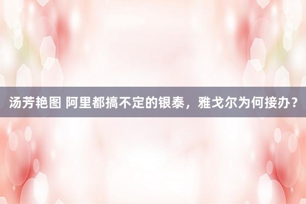 汤芳艳图 阿里都搞不定的银泰，雅戈尔为何接办？