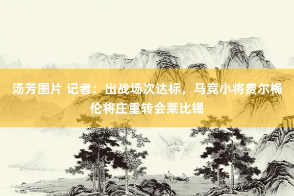 汤芳图片 记者：出战场次达标，马竞小将费尔梅伦将庄重转会莱比锡