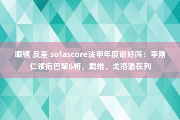 眼镜 反差 sofascore法甲年度最好阵：李刚仁领衔巴黎6将，戴维、戈洛温在列