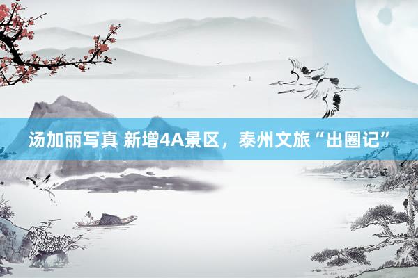 汤加丽写真 新增4A景区，泰州文旅“出圈记”