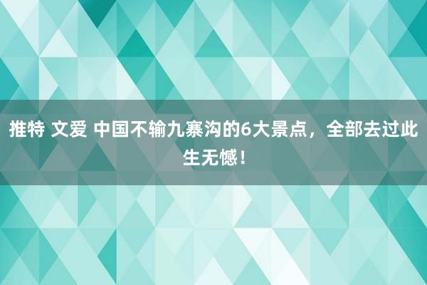 推特 文爱 中国不输九寨沟的6大景点，全部去过此生无憾！