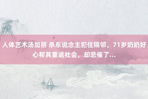 人体艺术汤加丽 杀东说念主犯住隔邻，71岁奶奶好心帮其重返社会，却悲催了...
