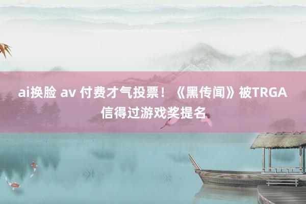 ai换脸 av 付费才气投票！《黑传闻》被TRGA信得过游戏奖提名