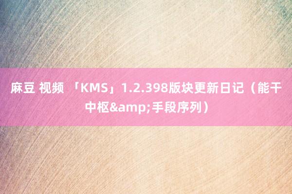 麻豆 视频 「KMS」1.2.398版块更新日记（能干中枢&手段序列）
