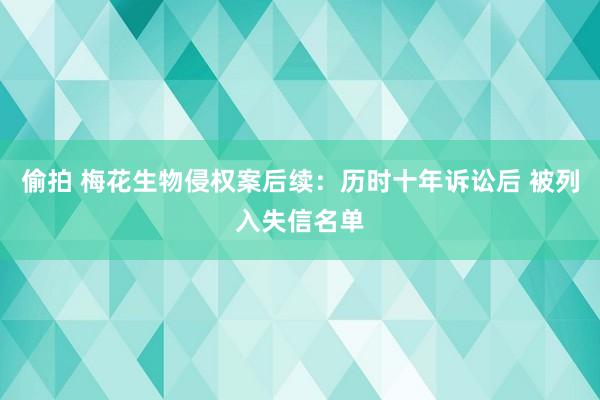 偷拍 梅花生物侵权案后续：历时十年诉讼后 被列入失信名单
