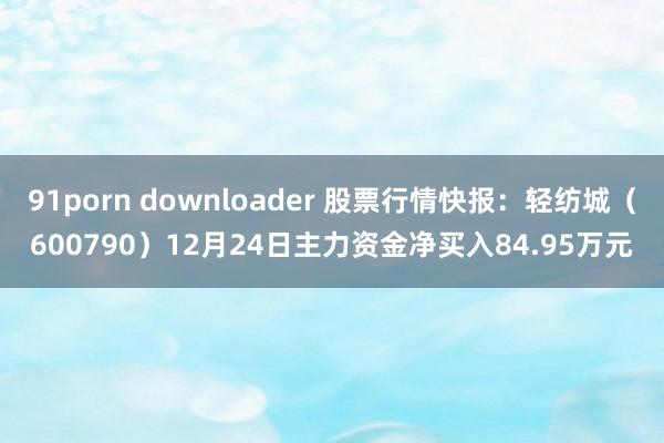 91porn downloader 股票行情快报：轻纺城（600790）12月24日主力资金净买入84.95万元