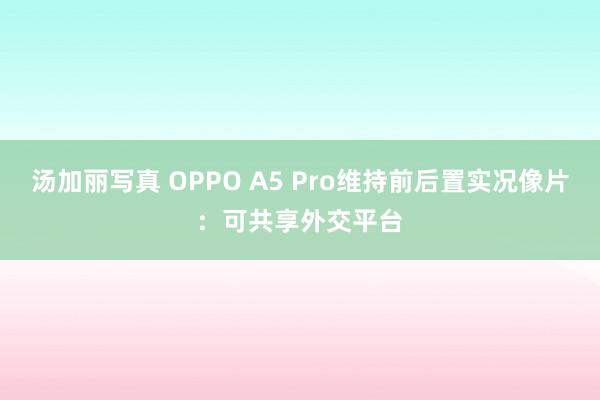 汤加丽写真 OPPO A5 Pro维持前后置实况像片：可共享外交平台