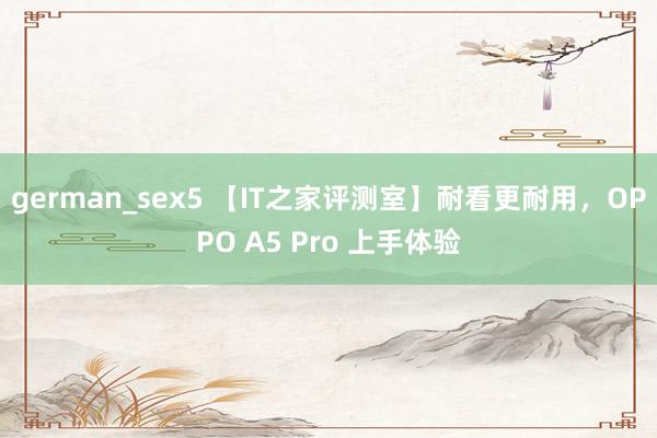 german_sex5 【IT之家评测室】耐看更耐用，OPPO A5 Pro 上手体验