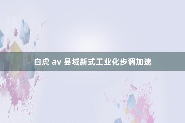 白虎 av 县域新式工业化步调加速