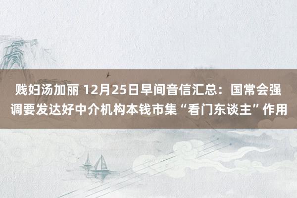 贱妇汤加丽 12月25日早间音信汇总：国常会强调要发达好中介机构本钱市集“看门东谈主”作用