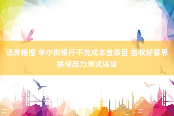 汤芳艳图 华尔街银行不悦成本金条目 告状好意思联储压力测试违法