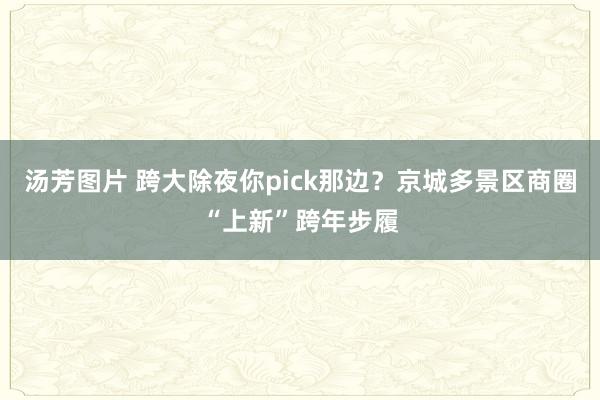 汤芳图片 跨大除夜你pick那边？京城多景区商圈“上新”跨年步履
