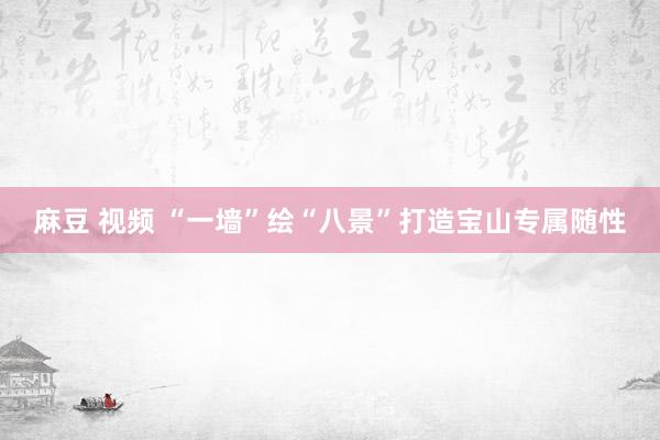 麻豆 视频 “一墙”绘“八景”打造宝山专属随性