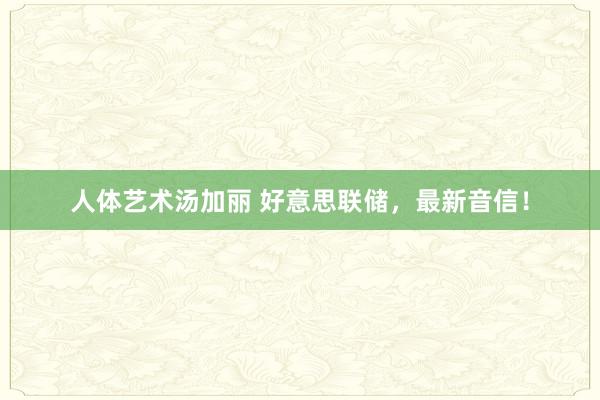 人体艺术汤加丽 好意思联储，最新音信！