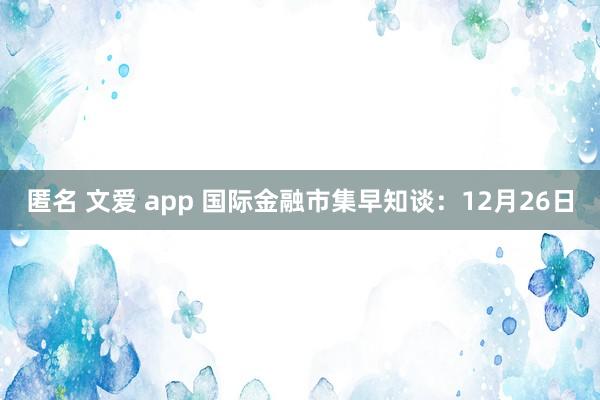 匿名 文爱 app 国际金融市集早知谈：12月26日