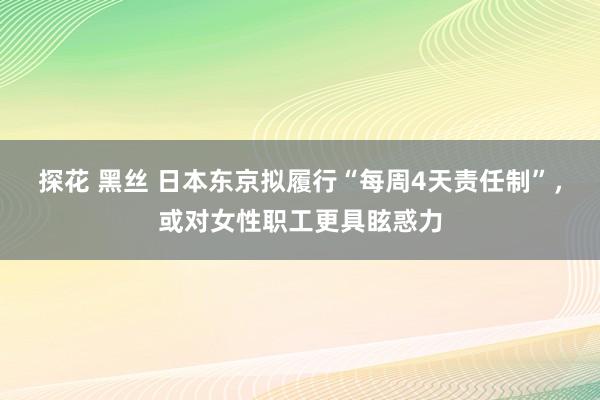 探花 黑丝 日本东京拟履行“每周4天责任制”，或对女性职工更具眩惑力