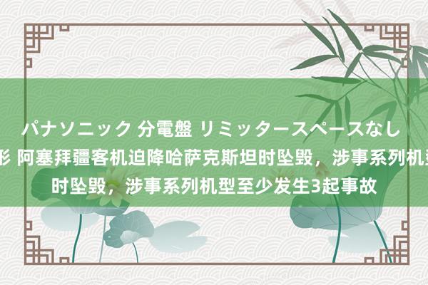 パナソニック 分電盤 リミッタースペースなし 露出・半埋込両用形 阿塞拜疆客机迫降哈萨克斯坦时坠毁，涉事系列机型至少发生3起事故