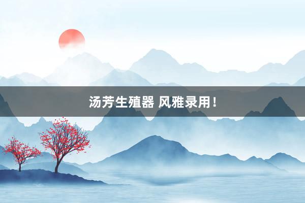汤芳生殖器 风雅录用！