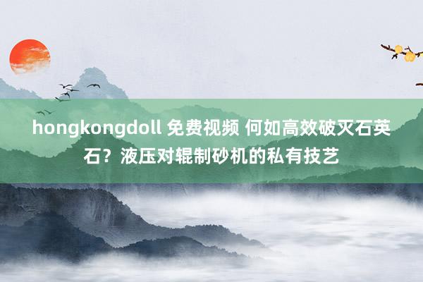 hongkongdoll 免费视频 何如高效破灭石英石？液压对辊制砂机的私有技艺