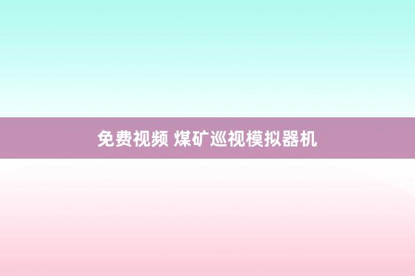 免费视频 煤矿巡视模拟器机