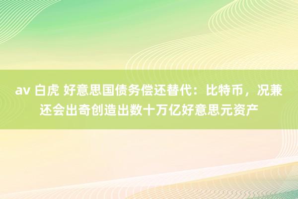 av 白虎 好意思国债务偿还替代：比特币，况兼还会出奇创造出数十万亿好意思元资产