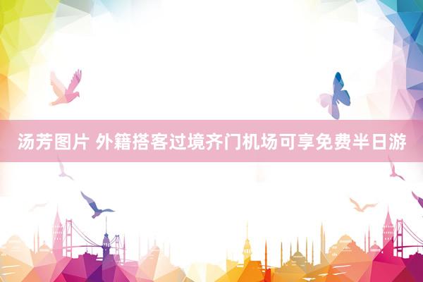 汤芳图片 外籍搭客过境齐门机场可享免费半日游