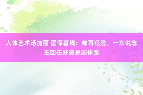 人体艺术汤加丽 医保窘境：帅哥犯险，一东说念主回击好意思国体系