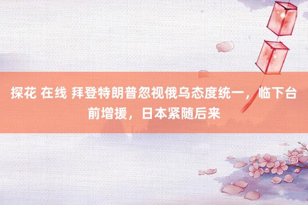 探花 在线 拜登特朗普忽视俄乌态度统一，临下台前增援，日本紧随后来