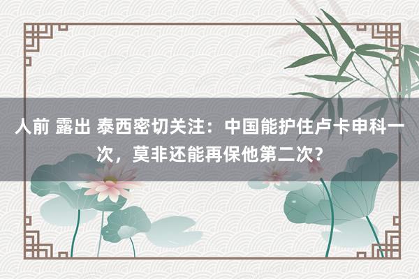人前 露出 泰西密切关注：中国能护住卢卡申科一次，莫非还能再保他第二次？