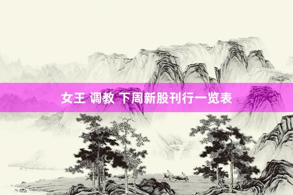 女王 调教 下周新股刊行一览表