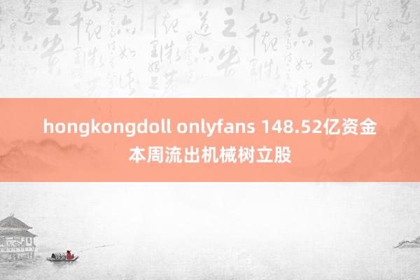 hongkongdoll onlyfans 148.52亿资金本周流出机械树立股